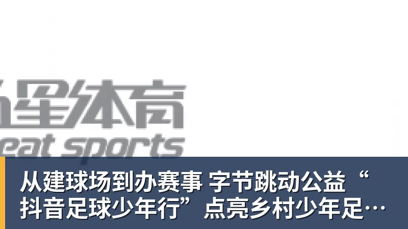华体会体育从建球场到办赛事  字节跳动公益“抖音足球少年行”点亮乡村少年足球梦