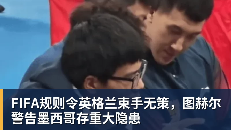 华体会体育FIFA规则令英格兰束手无策，图赫尔警告墨西哥存重大隐患