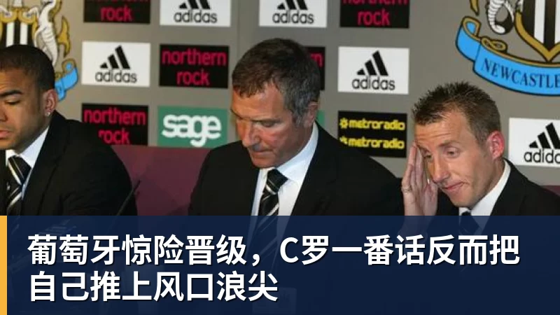 华体会体育葡萄牙惊险晋级，C罗一番话反而把自己推上风口浪尖