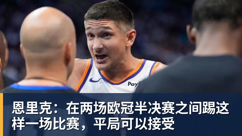 华体会体育恩里克：在两场欧冠半决赛之间踢这样一场比赛，平局可以接受