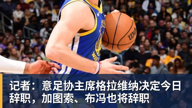 华体会体育记者：意足协主席格拉维纳决定今日辞职，加图索、布冯也将辞职