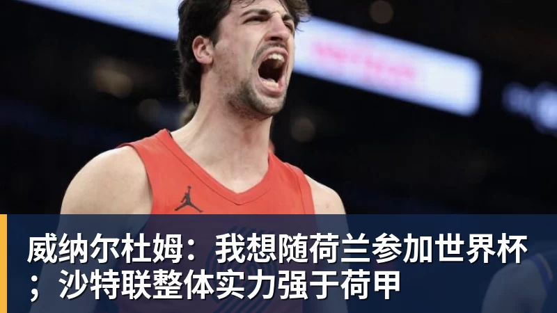 华体会体育威纳尔杜姆：我想随荷兰参加世界杯；沙特联整体实力强于荷甲