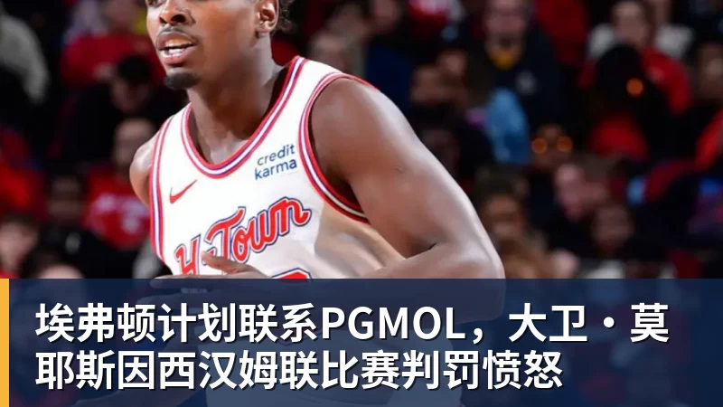 华体会体育埃弗顿计划联系PGMOL，大卫·莫耶斯因西汉姆联比赛判罚愤怒