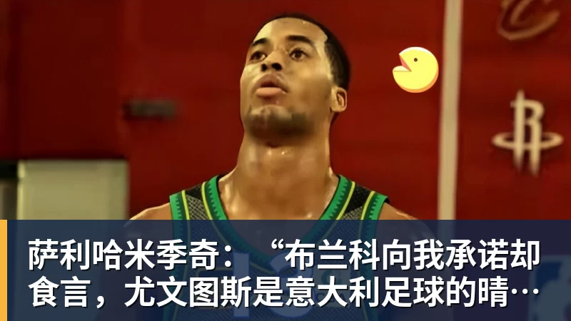 华体会体育萨利哈米季奇：“布兰科向我承诺却食言，尤文图斯是意大利足球的晴雨表”