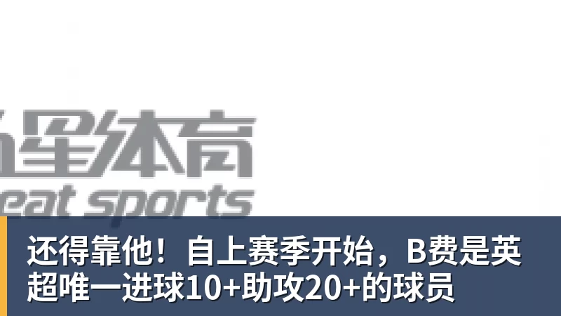 华体会体育还得靠他！自上赛季开始，B费是英超唯一进球10+助攻20+的球员