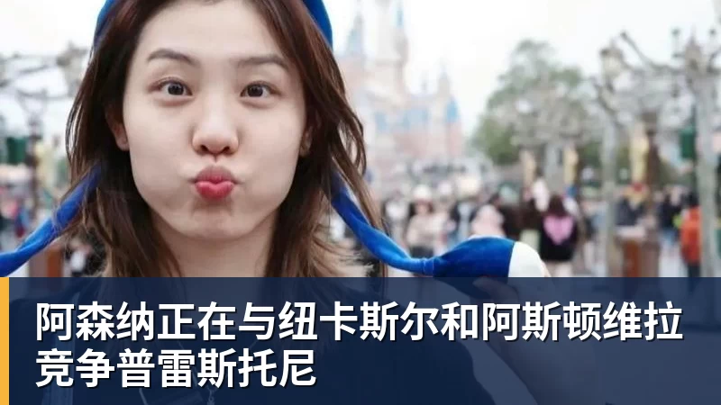 华体会体育阿森纳正在与纽卡斯尔和阿斯顿维拉竞争普雷斯托尼