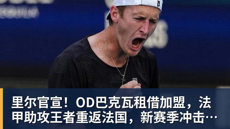 华体会体育里尔官宣！OD巴克瓦租借加盟，法甲助攻王者重返法国，新赛季冲击欧冠