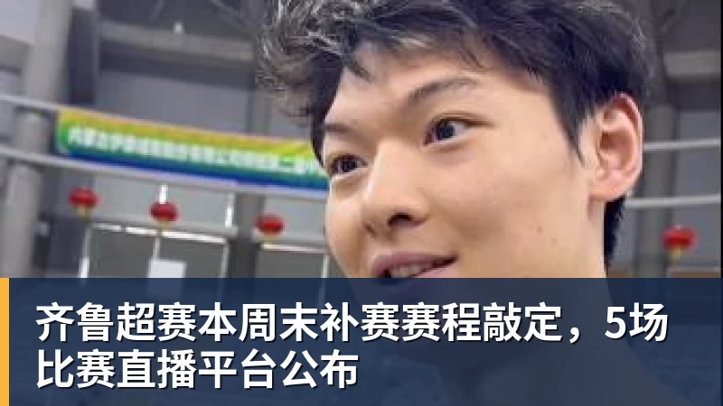 华体会体育齐鲁超赛本周末补赛赛程敲定，5场比赛直播平台公布