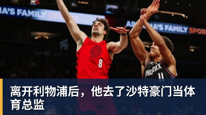 华体会体育离开利物浦后，他去了沙特豪门当体育总监