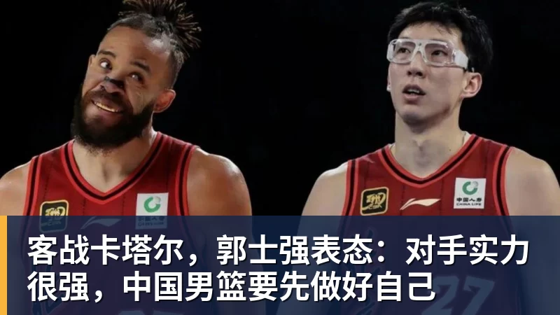 华体会体育客战卡塔尔，郭士强表态：对手实力很强，中国男篮要先做好自己