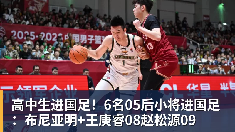 华体会体育高中生进国足！6名05后小将进国足：布尼亚明+王庚睿08赵松源09