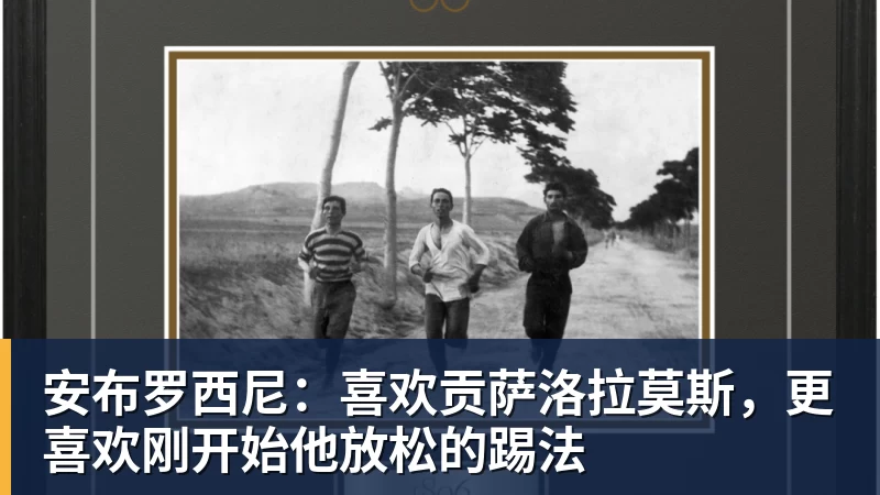 华体会体育安布罗西尼：喜欢贡萨洛拉莫斯，更喜欢刚开始他放松的踢法