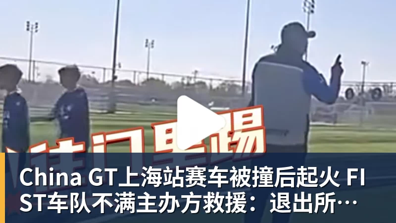 华体会体育China GT上海站赛车被撞后起火 FIST车队不满主办方救援：退出所有China GT系列赛