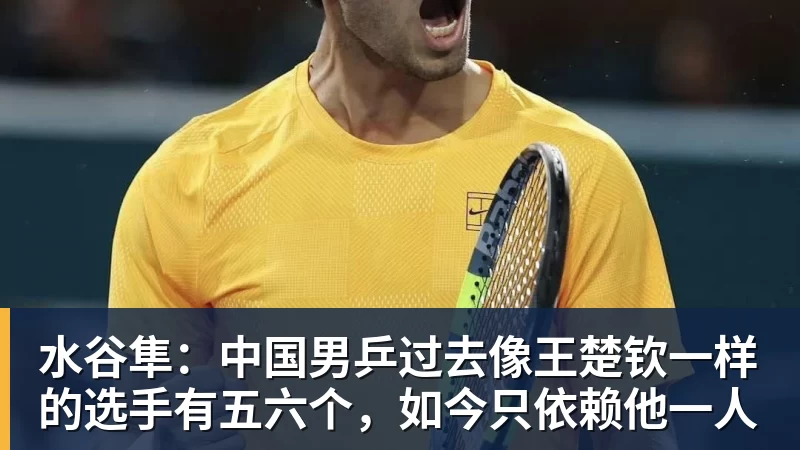 华体会体育水谷隼：中国男乒过去像王楚钦一样的选手有五六个，如今只依赖他一人