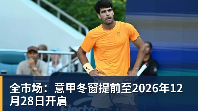 华体会体育全市场：意甲冬窗提前至2026年12月28日开启