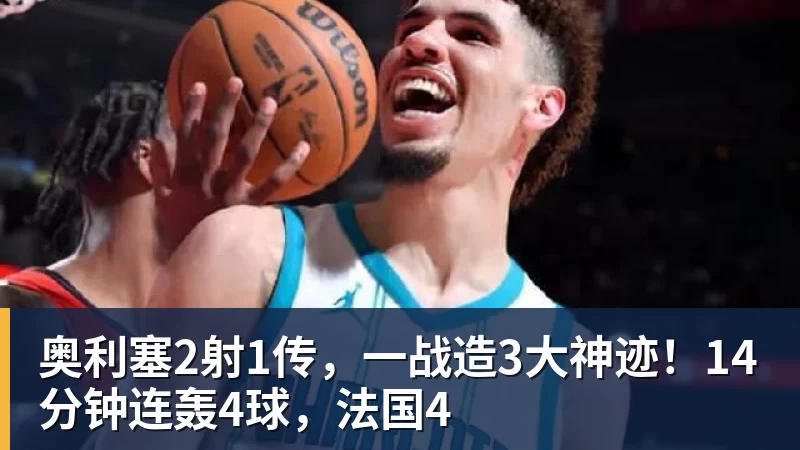 华体会体育奥利塞2射1传，一战造3大神迹！14分钟连轰4球，法国4