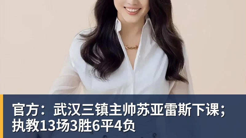 华体会体育官方：武汉三镇主帅苏亚雷斯下课；执教13场3胜6平4负