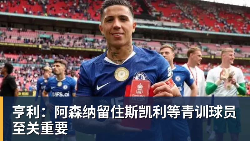 华体会体育亨利：阿森纳留住斯凯利等青训球员至关重要
